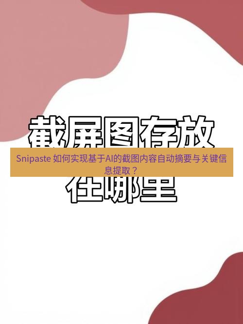 截图工具 Snipaste 如何实现基于AI的截图内容自动摘要与关键信息提取？