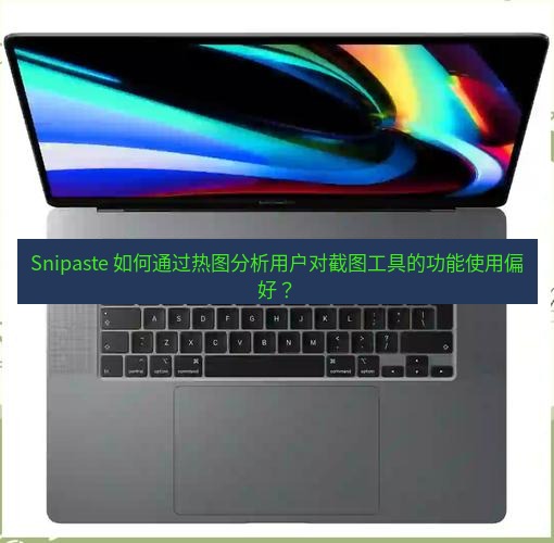 截图工具 Snipaste 如何通过热图分析用户对截图工具的功能使用偏好？