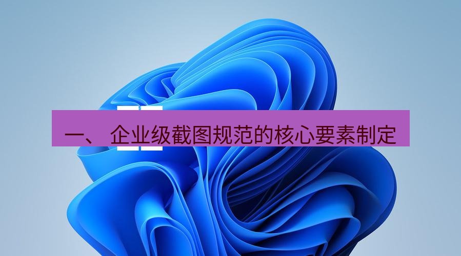 截图工具 一、 企业级截图规范的核心要素制定
