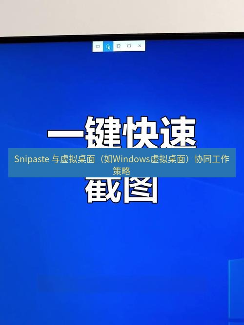 截图工具 Snipaste 与虚拟桌面（如Windows虚拟桌面）协同工作策略